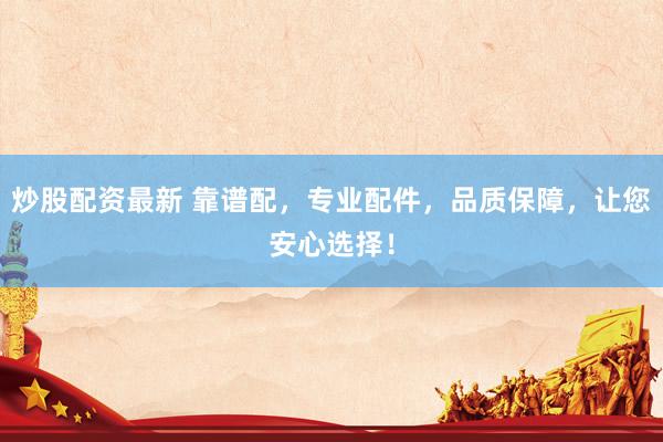 炒股配资最新 靠谱配，专业配件，品质保障，让您安心选择！