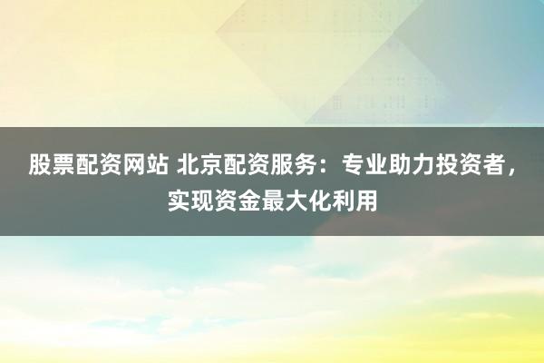股票配资网站 北京配资服务：专业助力投资者，实现资金最大化利用