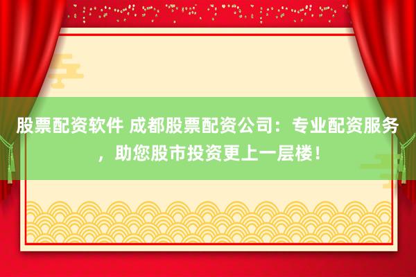 股票配资软件 成都股票配资公司：专业配资服务，助您股市投资更上一层楼！