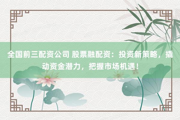 全国前三配资公司 股票融配资：投资新策略，撬动资金潜力，把握市场机遇！