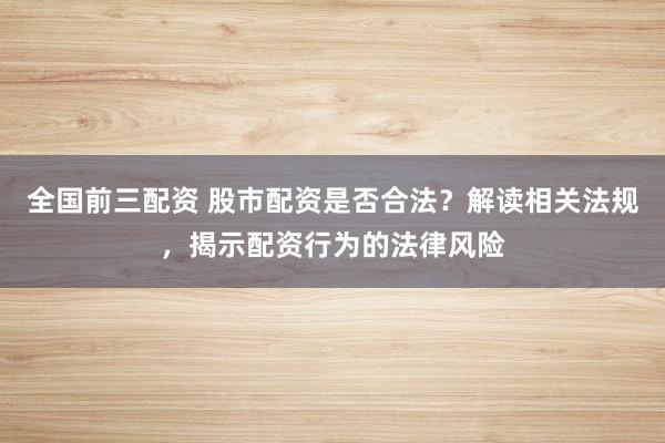 全国前三配资 股市配资是否合法？解读相关法规，揭示配资行为的法律风险