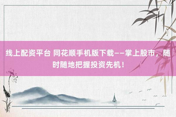 线上配资平台 同花顺手机版下载——掌上股市，随时随地把握投资先机！