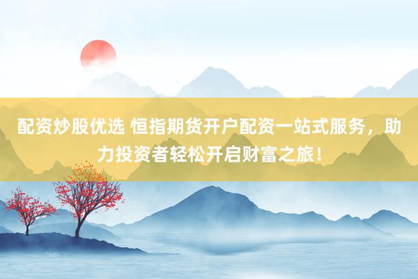 配资炒股优选 恒指期货开户配资一站式服务，助力投资者轻松开启财富之旅！