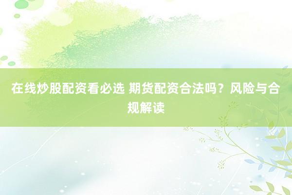 在线炒股配资看必选 期货配资合法吗？风险与合规解读