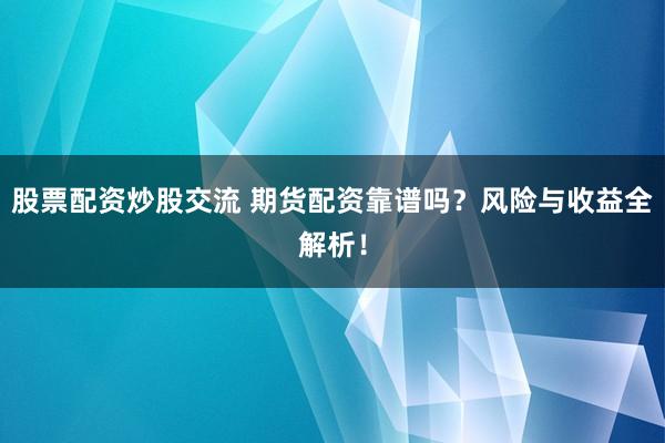 股票配资炒股交流 期货配资靠谱吗？风险与收益全解析！