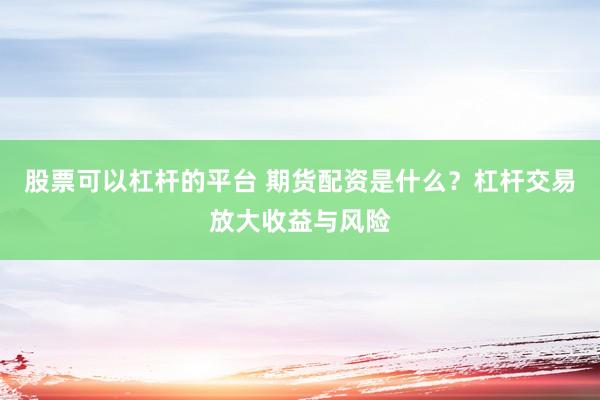 股票可以杠杆的平台 期货配资是什么？杠杆交易放大收益与风险