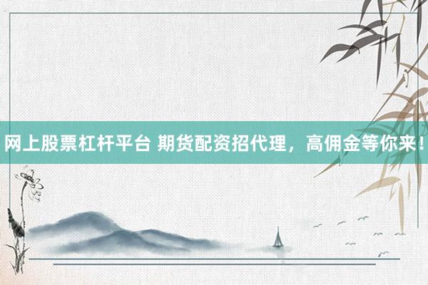 网上股票杠杆平台 期货配资招代理，高佣金等你来！