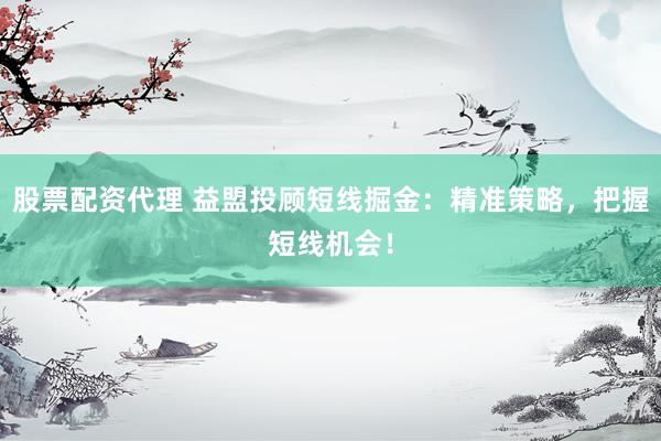 股票配资代理 益盟投顾短线掘金：精准策略，把握短线机会！