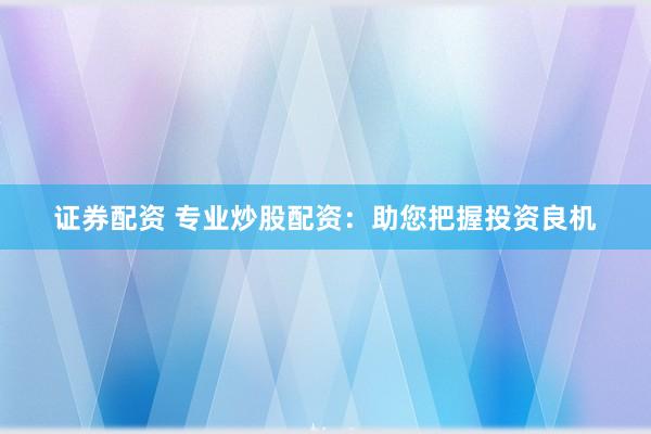 证券配资 专业炒股配资：助您把握投资良机