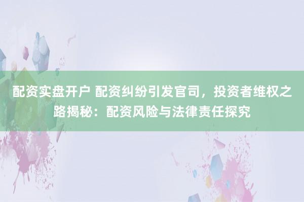 配资实盘开户 配资纠纷引发官司，投资者维权之路揭秘：配资风险与法律责任探究