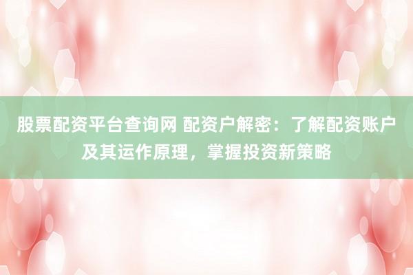 股票配资平台查询网 配资户解密：了解配资账户及其运作原理，掌握投资新策略