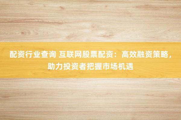 配资行业查询 互联网股票配资：高效融资策略，助力投资者把握市场机遇