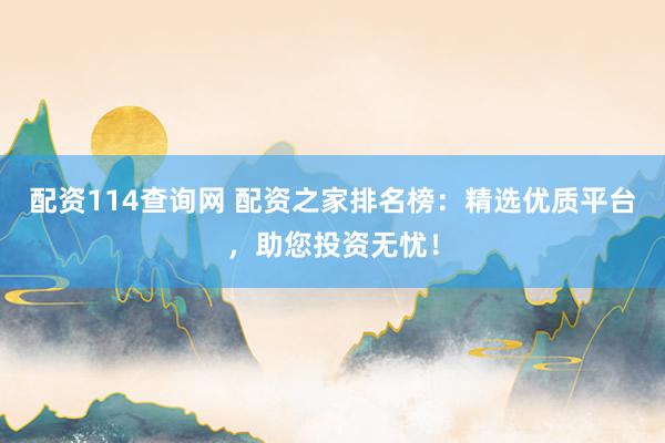 配资114查询网 配资之家排名榜：精选优质平台，助您投资无忧！