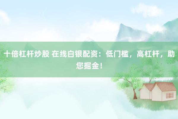 十倍杠杆炒股 在线白银配资：低门槛，高杠杆，助您掘金！