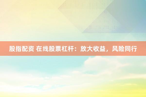 股指配资 在线股票杠杆：放大收益，风险同行