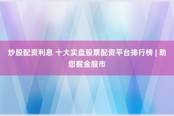 炒股配资利息 十大实盘股票配资平台排行榜 | 助您掘金股市