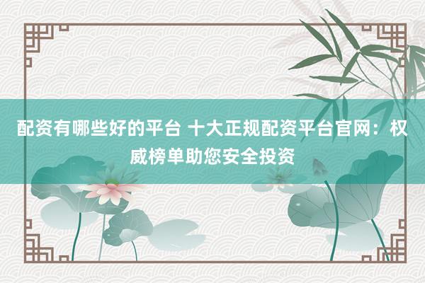 配资有哪些好的平台 十大正规配资平台官网：权威榜单助您安全投资