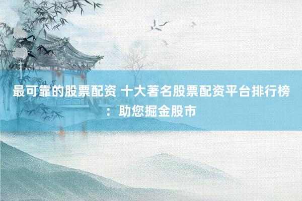最可靠的股票配资 十大著名股票配资平台排行榜：助您掘金股市