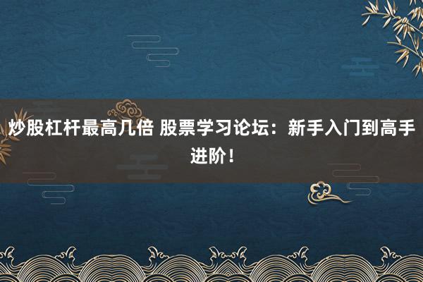炒股杠杆最高几倍 股票学习论坛：新手入门到高手进阶！