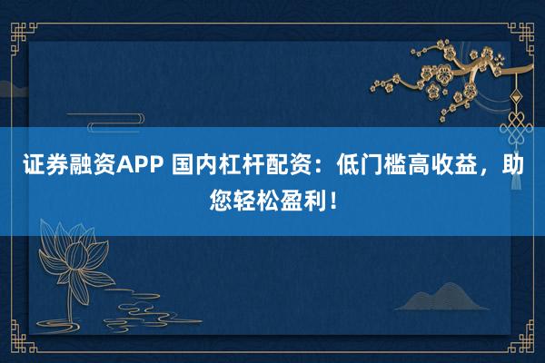 证券融资APP 国内杠杆配资：低门槛高收益，助您轻松盈利！