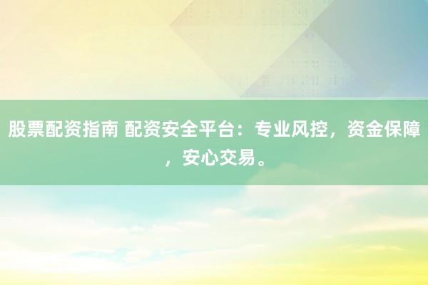 股票配资指南 配资安全平台：专业风控，资金保障，安心交易。