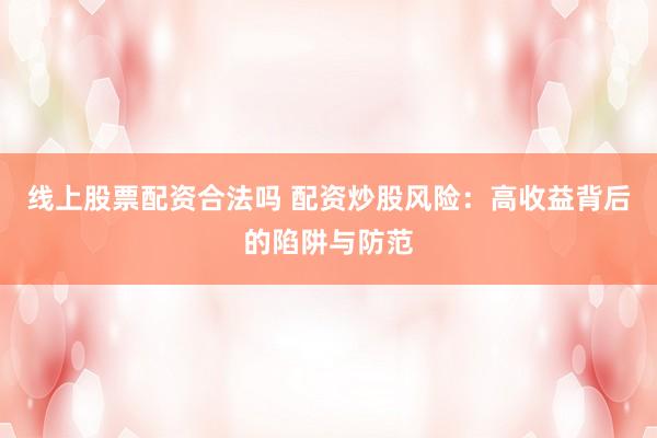 线上股票配资合法吗 配资炒股风险：高收益背后的陷阱与防范
