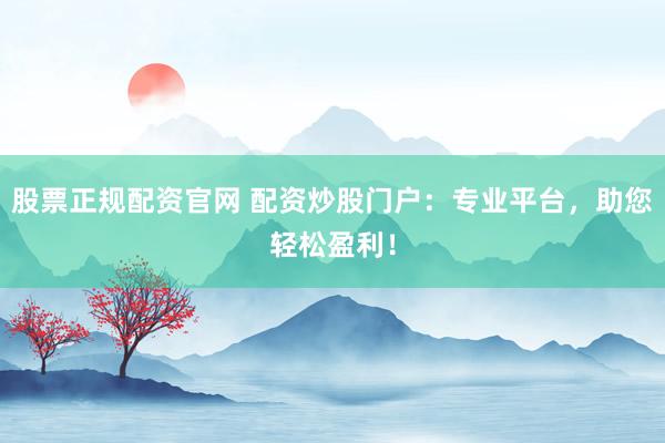 股票正规配资官网 配资炒股门户：专业平台，助您轻松盈利！
