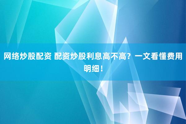 网络炒股配资 配资炒股利息高不高？一文看懂费用明细！