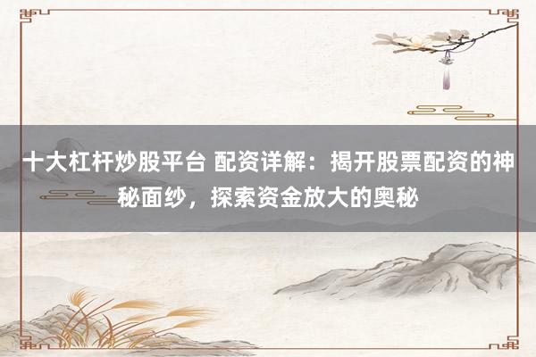 十大杠杆炒股平台 配资详解：揭开股票配资的神秘面纱，探索资金放大的奥秘
