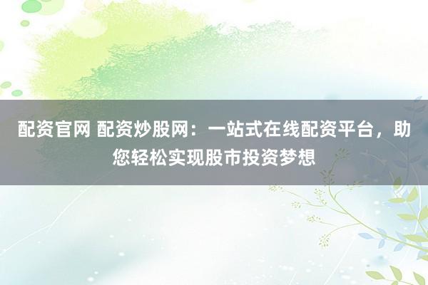配资官网 配资炒股网：一站式在线配资平台，助您轻松实现股市投资梦想