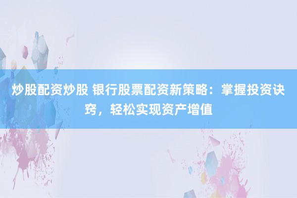 炒股配资炒股 银行股票配资新策略：掌握投资诀窍，轻松实现资产增值