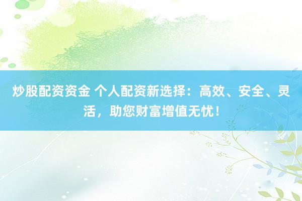 炒股配资资金 个人配资新选择：高效、安全、灵活，助您财富增值无忧！