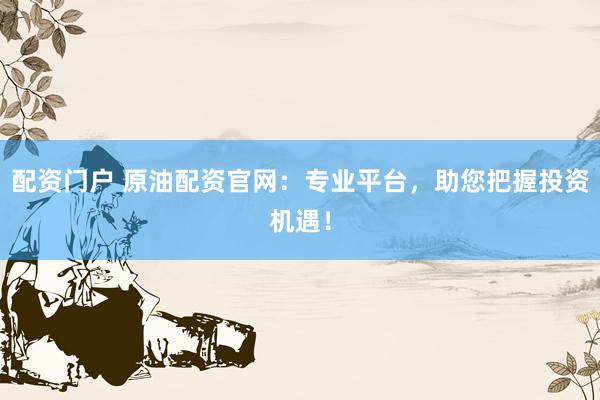 配资门户 原油配资官网：专业平台，助您把握投资机遇！