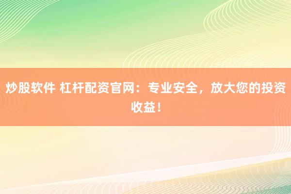 炒股软件 杠杆配资官网：专业安全，放大您的投资收益！