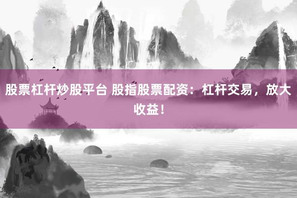 股票杠杆炒股平台 股指股票配资：杠杆交易，放大收益！