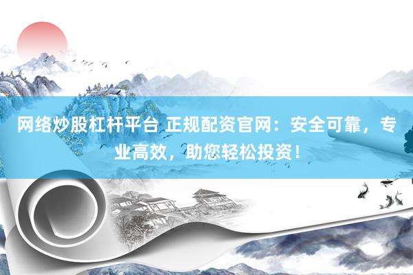 网络炒股杠杆平台 正规配资官网：安全可靠，专业高效，助您轻松投资！