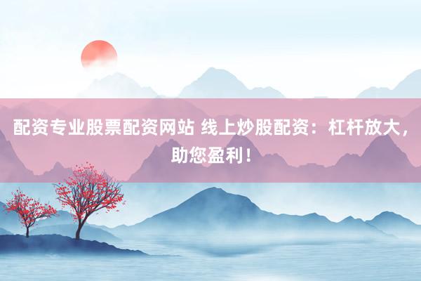 配资专业股票配资网站 线上炒股配资：杠杆放大，助您盈利！