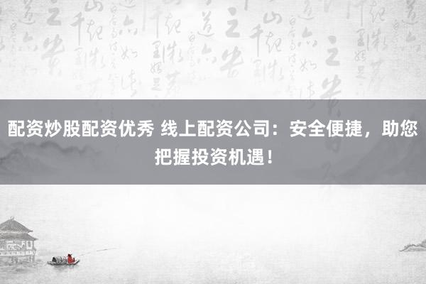 配资炒股配资优秀 线上配资公司：安全便捷，助您把握投资机遇！