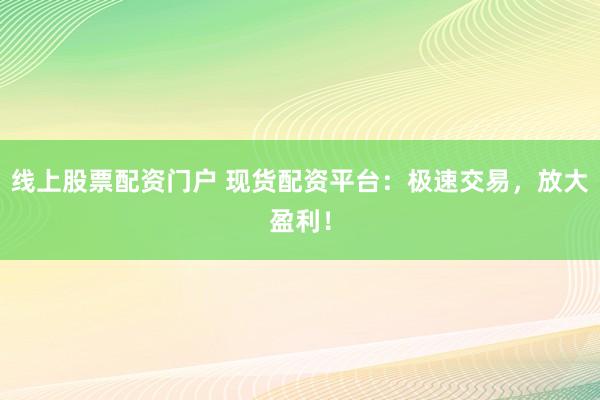 线上股票配资门户 现货配资平台：极速交易，放大盈利！