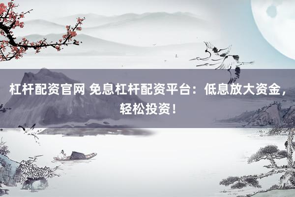 杠杆配资官网 免息杠杆配资平台：低息放大资金，轻松投资！