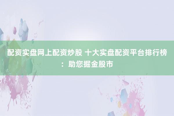 配资实盘网上配资炒股 十大实盘配资平台排行榜：助您掘金股市
