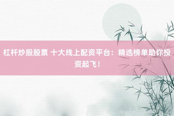 杠杆炒股股票 十大线上配资平台：精选榜单助你投资起飞！