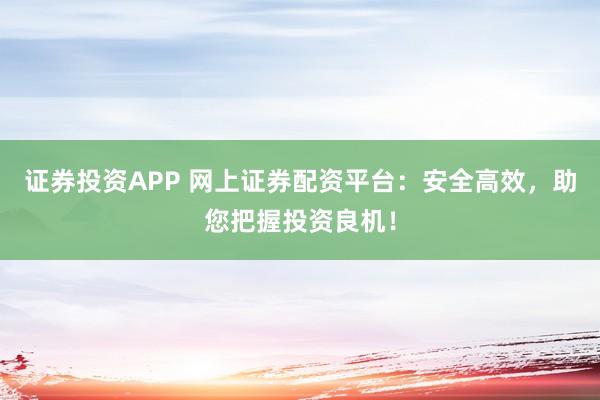 证券投资APP 网上证券配资平台：安全高效，助您把握投资良机！