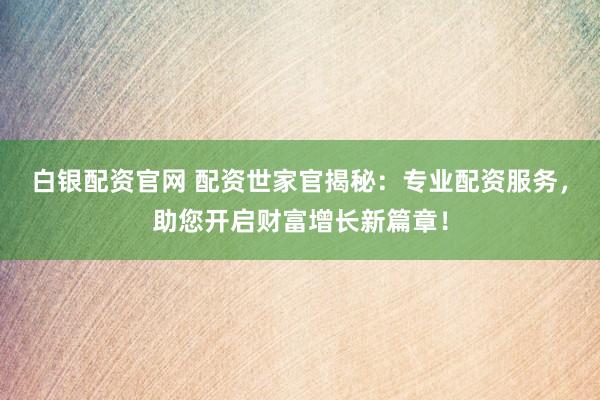 白银配资官网 配资世家官揭秘：专业配资服务，助您开启财富增长新篇章！