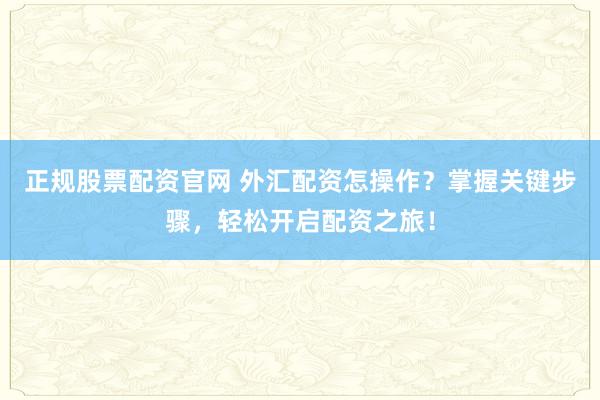 正规股票配资官网 外汇配资怎操作？掌握关键步骤，轻松开启配资之旅！