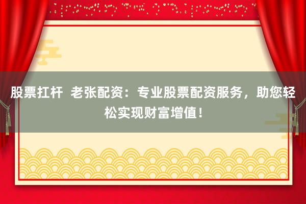 股票扛杆  老张配资：专业股票配资服务，助您轻松实现财富增值！