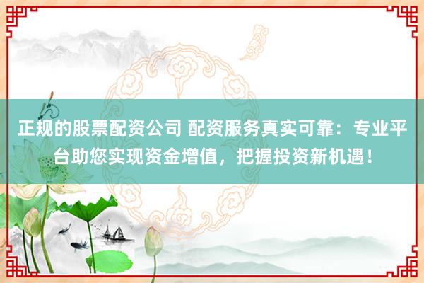 正规的股票配资公司 配资服务真实可靠：专业平台助您实现资金增值，把握投资新机遇！