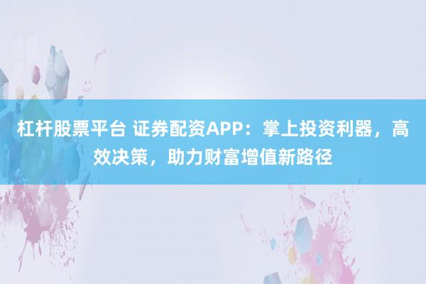 杠杆股票平台 证券配资APP：掌上投资利器，高效决策，助力财富增值新路径