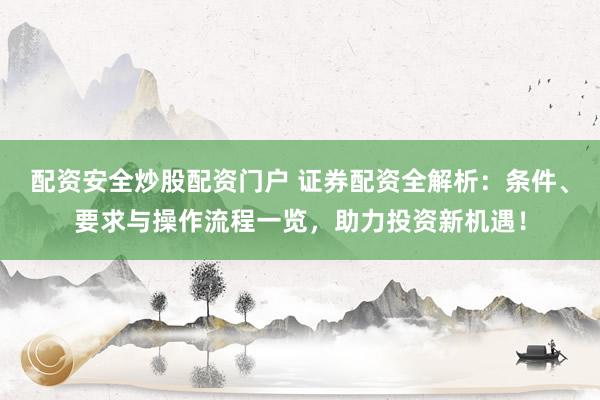 配资安全炒股配资门户 证券配资全解析：条件、要求与操作流程一览，助力投资新机遇！