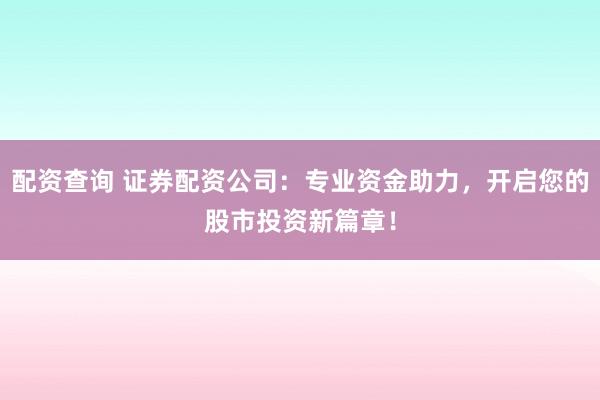 配资查询 证券配资公司：专业资金助力，开启您的股市投资新篇章！